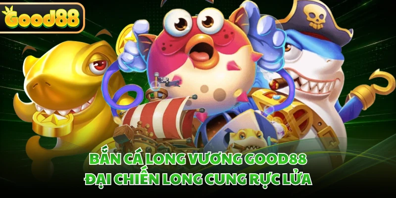 Bắn Cá Long Vương GOOD88 - Đại Chiến Long Cung Rực Lửa 3 ban ca long vuong good88 dai chien long cung ruc lua