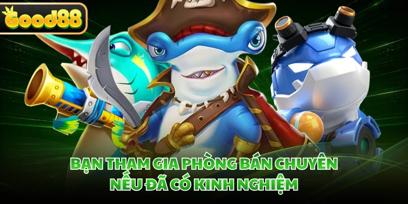 Bạn tham gia phòng Bán Chuyên nếu đã có kinh nghiệm
