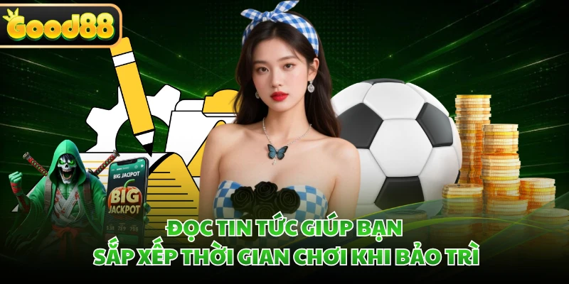 Đọc tin tức giúp bạn sắp xếp thời gian chơi khi bảo trì