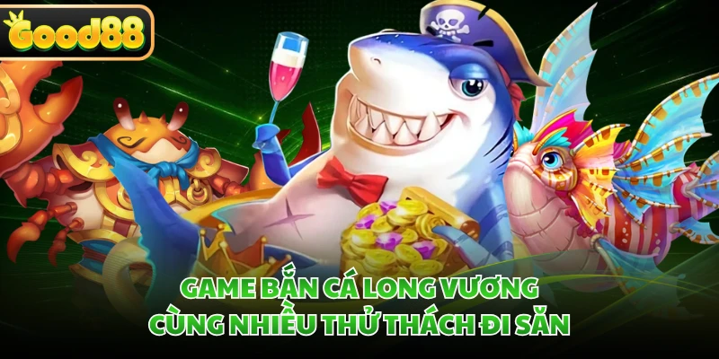 Game bắn cá Long Vương cùng nhiều thử thách đi săn