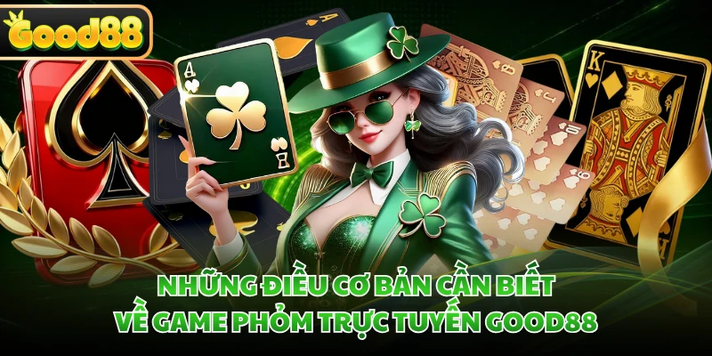Bài Phỏm GOOD88 - Cơ Hội Ù Lớn Nhận Ngay X100 Tiền Cược 1 Những điều cơ bản cần biết về game phỏm trực tuyến GOOD88