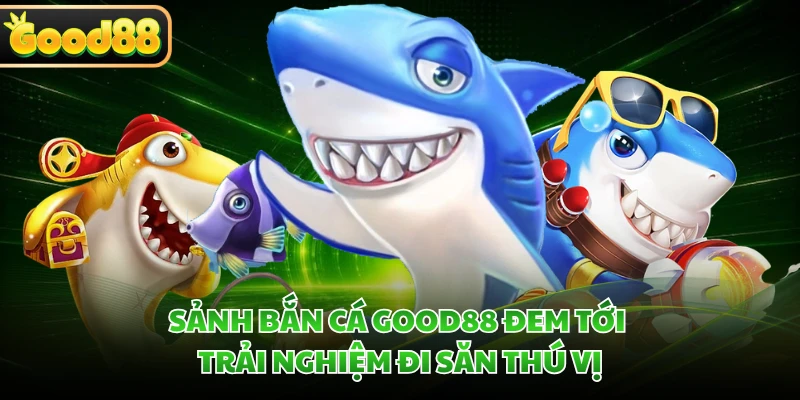 Sảnh bắn cá GOOD88 đem tới trải nghiệm đi săn thú vị