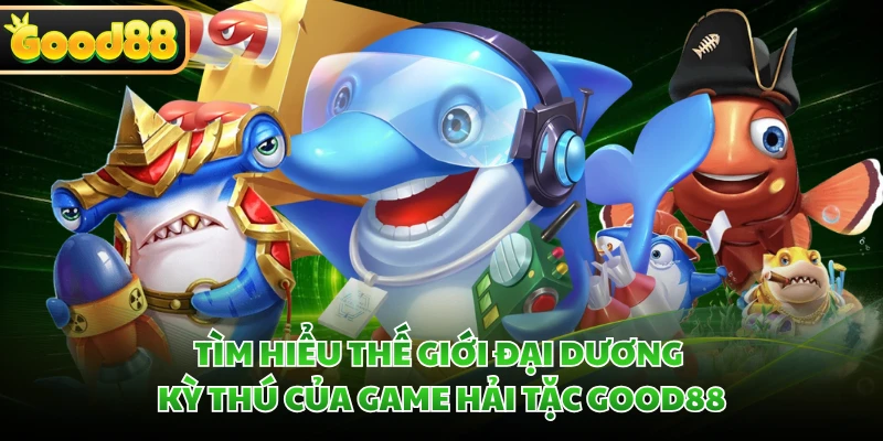Bắn Cá Hải Tặc GOOD88 - Tiêu Diệt Quái Ngư Ẵm Kho Báu Bao La 1 Tìm hiểu thế giới đại dương kỳ thú của game Hải Tặc GOOD88